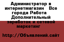 Администратор в интернетмагазин - Все города Работа » Дополнительный заработок и сетевой маркетинг   